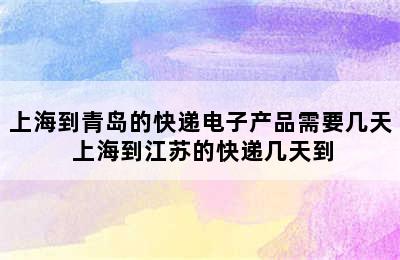 上海到青岛的快递电子产品需要几天 上海到江苏的快递几天到